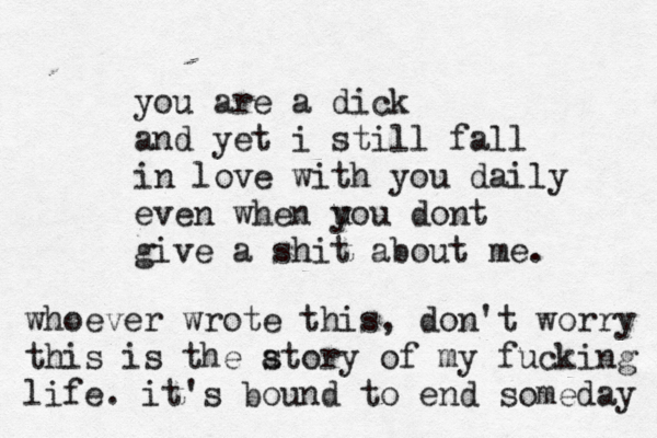 you are a dick and yet i still fall in love with you daily even when uo y u dont give a shit about me. whoever wrote this, don't worry this is the at s ory of my fucking life. it's bound to end someday 