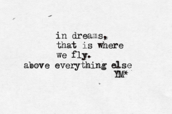 in dreams, that is where we fly. above everything else YM*