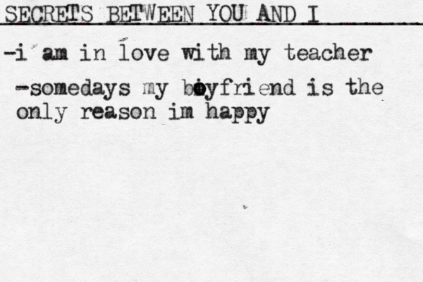 SECRETS BETWEEN YOU AND I __________________________________ -i am in love with my teacher -somedays my biy o o o friend is the only reason im happy