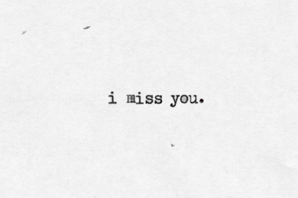 i miss you. 