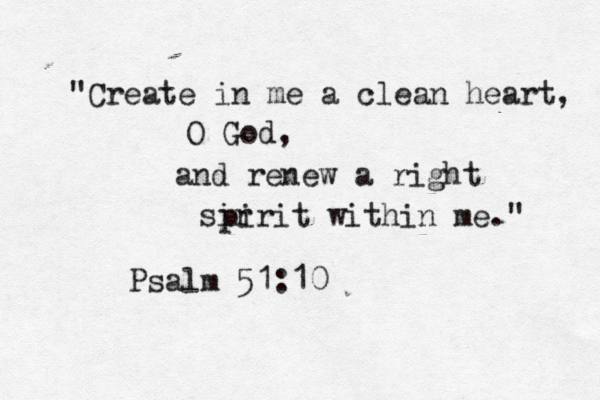 "Create in me a clean heart, O God, and renew a right sir pirit within me." Psalm 51:10