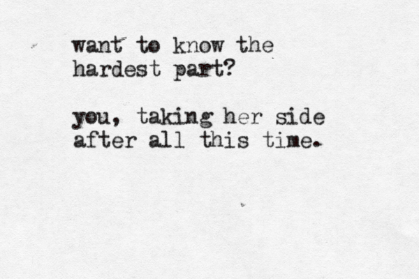 want to know the hardest part? you, taking her side after all this time. 