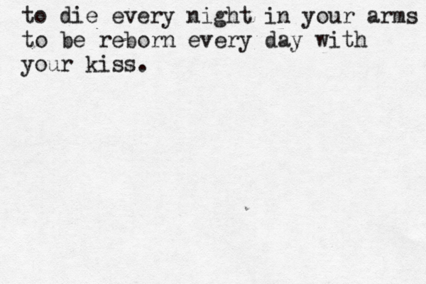 to die every night in your arms to be reborn every day with your kiss.