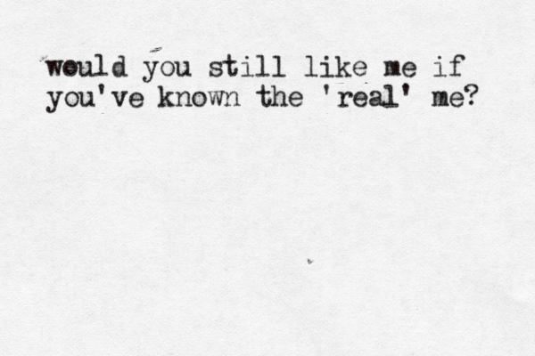would you still like me if you've known the 'real' me? 