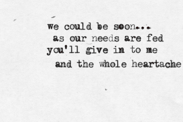 we could be soon... as our needs are fed you'll give in to me and the whole heartache 