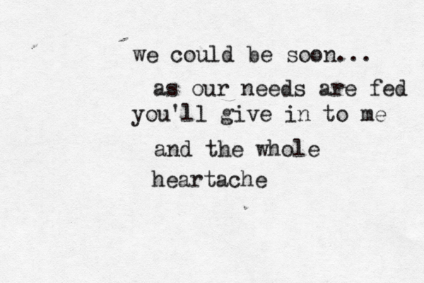 we could be soon... as our needs are fed you'll give in to me and the whole heartache