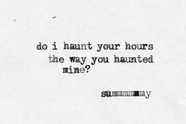 do i haunt your hours the way you haunted mine? summmmmmy 