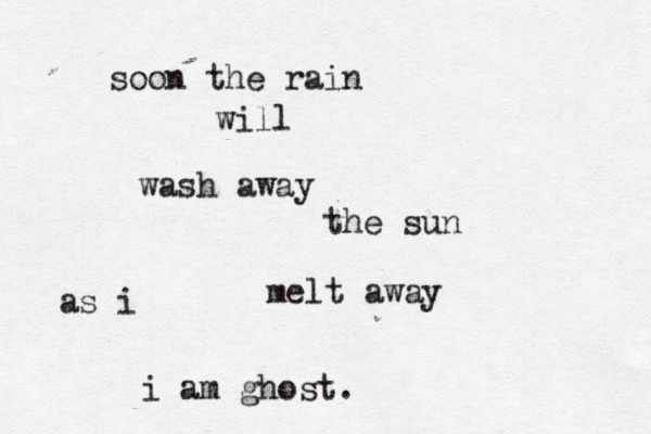 soon the rain will wash away the sun as i melt away i am ghost. 