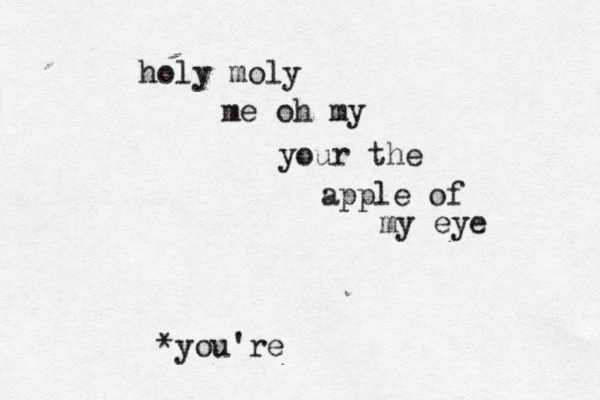 holy moly me oh my your the apple of my eye *you're