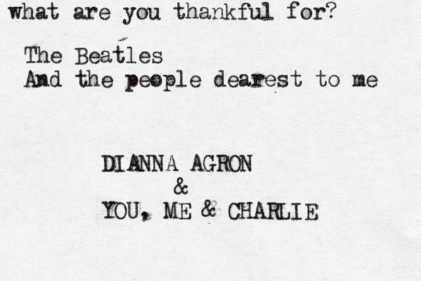 what are you thankful for? The Beatles And the people dearest to me DIANNA AGRON & YOU, ME & CHARLIE