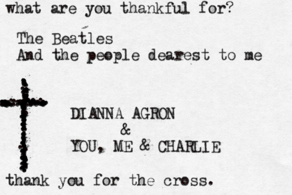 what are you thankful for? The Beatles And the people dearest to me DIANNA AGRON & YOU, ME & CHARLIE ...................................z.......................................................................................................................... thank you for the cross. 