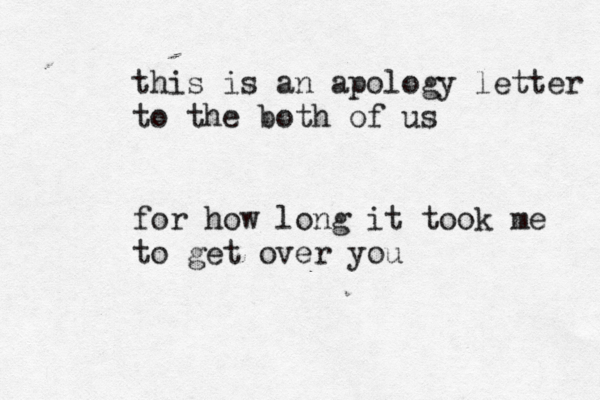 this is an apology letter to the both of us for how long it took me to get over you