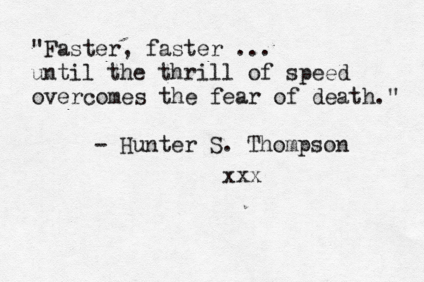 "Faster, faster ... until the thrill of speed overcomes the fear of death." - Hunter S. Thompson xxx 