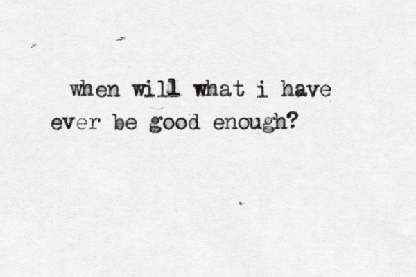when will what i have ever be good enough?