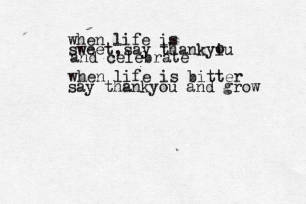 when life is sweet ,say thankyiu o and celebrate when life is bitter say thankyou and grow 