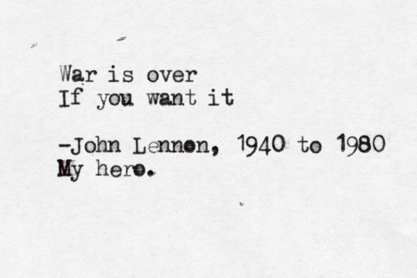 War is over If you want it -John Lennon, 1940 to 1980 My hero. 