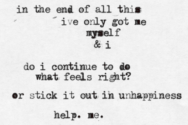in the end of all this ive only got me myself & i do i continue to do what feels right? or stick it out in unhappiness help. me. 