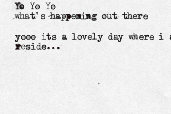 Yo Yo Yo what's happeming out there yooo it s a lovely day where i am reside...