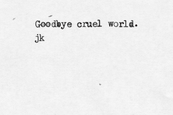 Goodbye cruel world . jk
