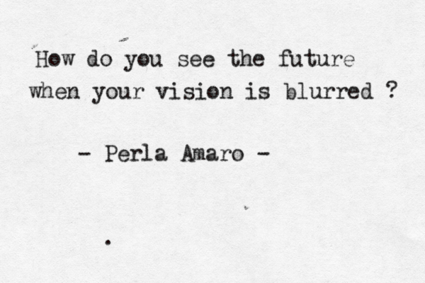 How do you see the future when your vision is blurred ? - Perla Amaro - . 