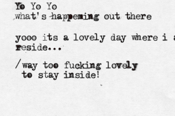 Yo Yo Yo what's happeming out there yooo it s a lovely day where i am reside... way too fucking lovely to stay inside! / 