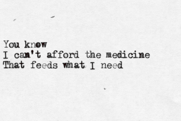You know I can't afford the medicine That feeds what I need