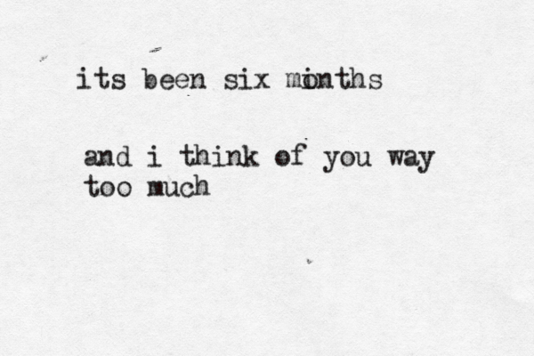 its been six minths o and i think of you way too much 