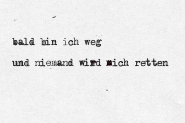 bald bin ich weg und niemand wird mich retten 