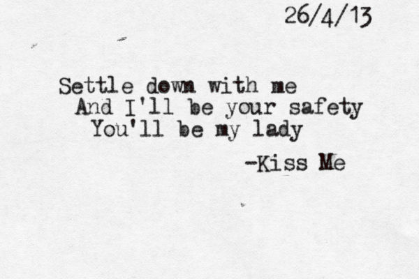Settle down with me And I'll be your safety You'll be my lady -Kiss Me 26/4/13 