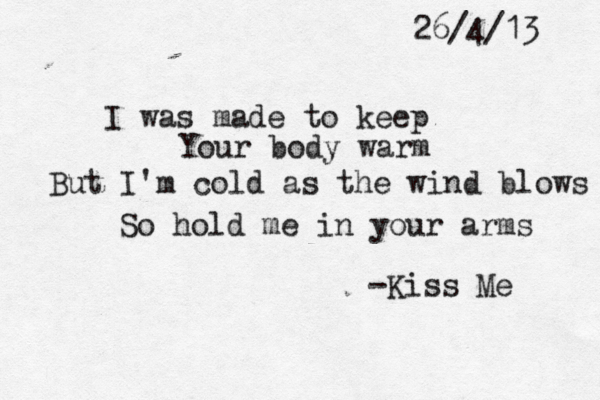 I was made to keep Your body warm But I' m cold as the wind blows So hold me in your arms -Kiss Me 26/4/13 