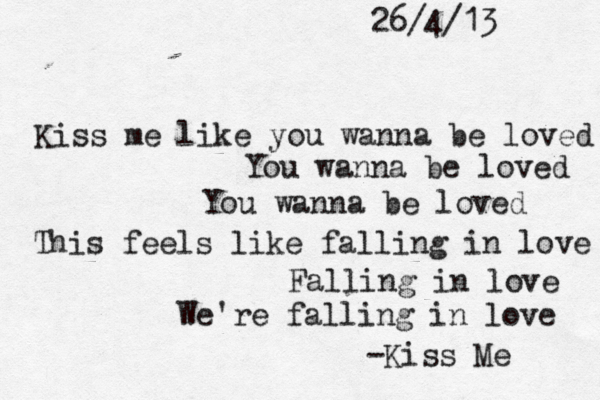 Kiss me like you wanna be loved You wanna be loved You wanna be loved This feels like falling in love Falling in love We're falling in love -Kiss Me 26/4/13 