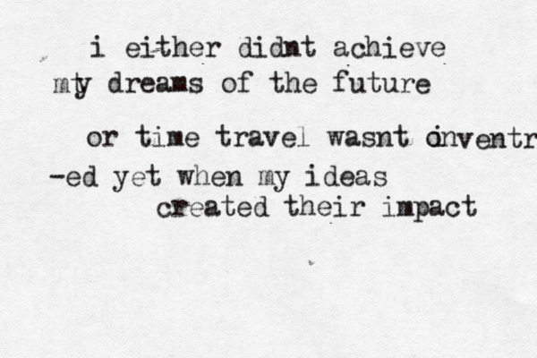 i either didnt achieve mt y dreams of the future or time travel wasnt on i ventrd -ed yet when my ideas created their impact 