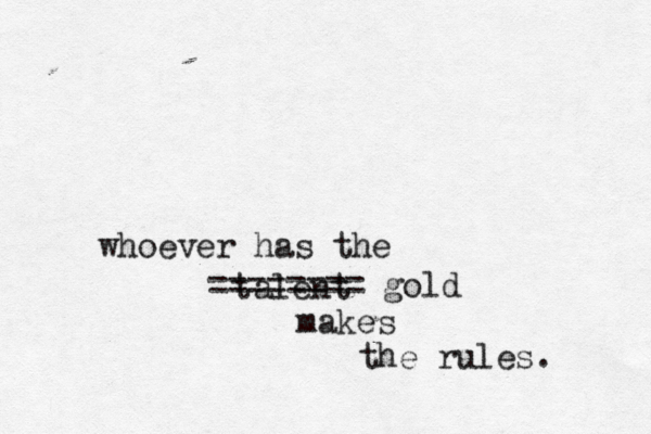 whoever has the talent ======== gold makes the rules. 