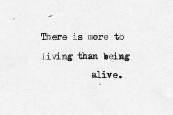There is more to living than being alive . 