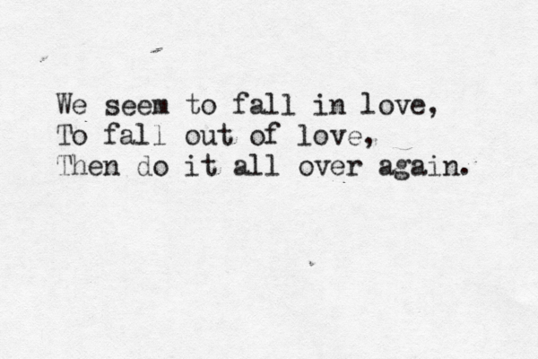 We seem to fall in love, To fall out of love, Then do it all over again. 