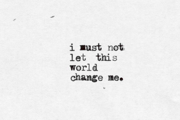 i must not let this world change me. 