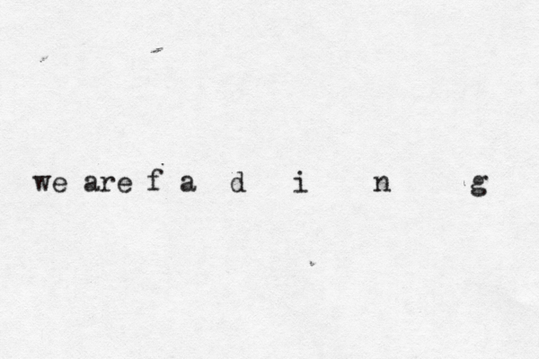 we are f a d i n g 