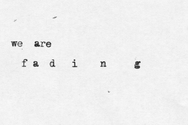 we are f a d i n g