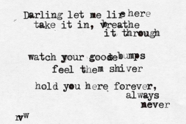 Darling let me lir e here take it in , vreathe b it through watch your goode s bumps feel the m shiver hold you here forever, always never r v w