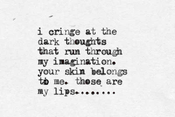 i cringe at the dark thoughts that run through my imagination. your skin belongs ti o o o me. those are my lips........