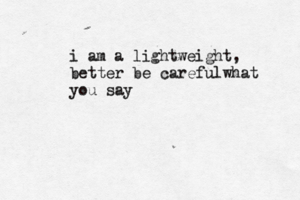 i am a lightweight, better be careful what you say 