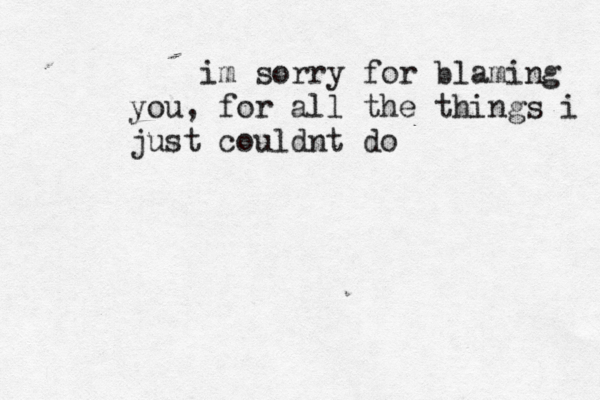 im sorry for blaming you, for all the things i just couldnt do 