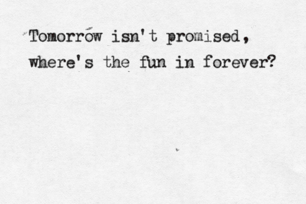 Tomorrow isn't promised where's the fun in forever? , 
