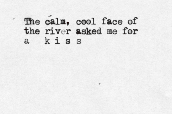 The calm, cool face of the river asked me for a k i s s