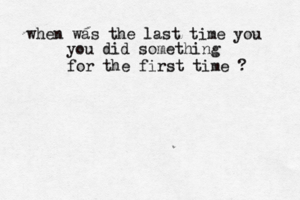 when was the last time you you did something for the first time ? 