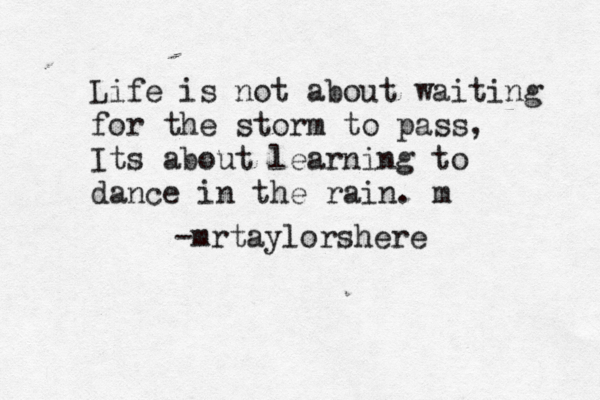 Life is not about waiting for the storm to pass, Its about learning to dance in the rain. m -mrtaylorshere 