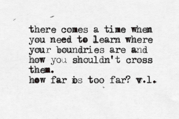 there comes a time when you need to learn where your boundries are and how you shouldn't cross them. how far o is too far? v .l. 