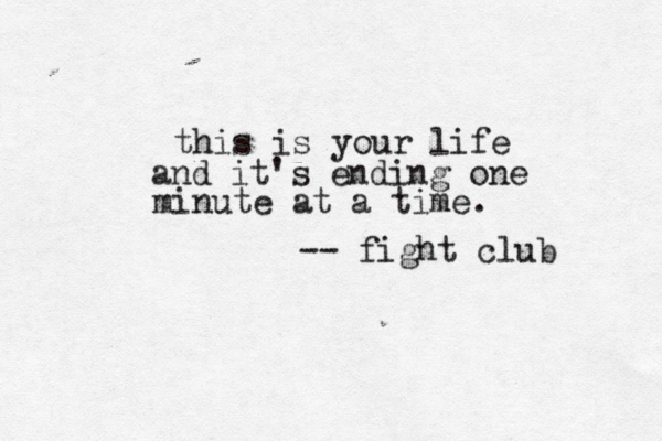 this is your life and it's ending one minute at a time. -- fight club 