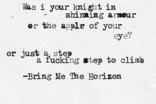 Was i your knight in shinning armour or the applr e of your eye? or just a step a fucking step to climb -Bring Me The Horizon 