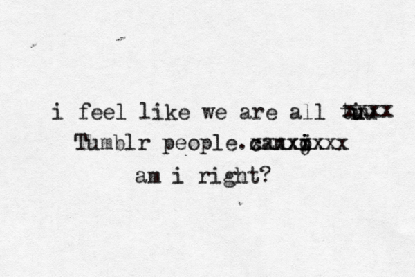 i feel like we are all ti uu u xxxx Tumblr people. an j i i o i xx x c x cxxxxxxx am i right?
